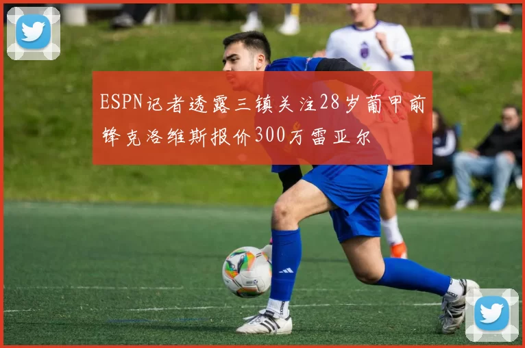 ESPN记者透露三镇关注28岁葡甲前锋克洛维斯报价300万雷亚尔