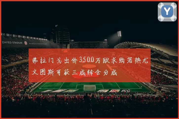 弗拉门戈出价3500万欧求购若热尤文图斯可获三成转会分成