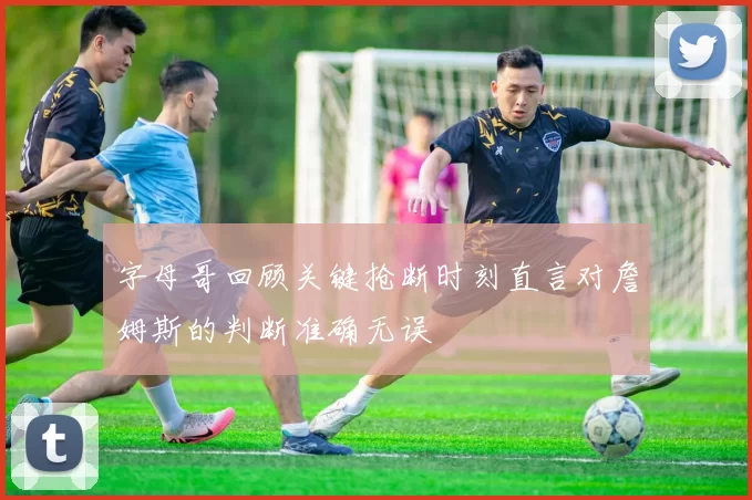 字母哥回顾关键抢断时刻直言对詹姆斯的判断准确无误