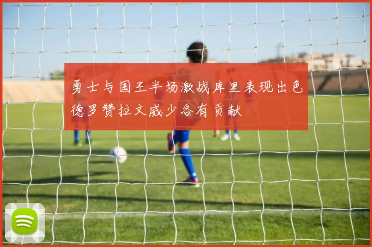勇士与国王半场激战库里表现出色德罗赞拉文威少各有贡献