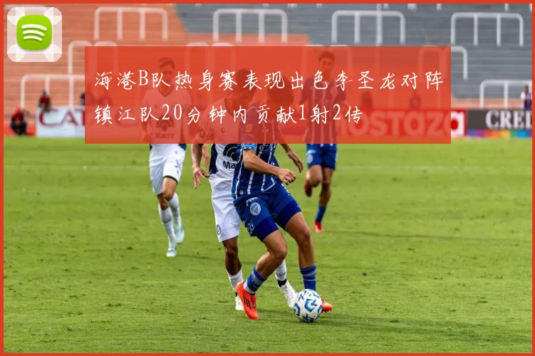 海港B队热身赛表现出色李圣龙对阵镇江队20分钟内贡献1射2传
