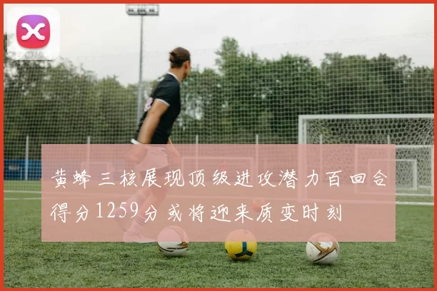 黄蜂三核展现顶级进攻潜力百回合得分1259分或将迎来质变时刻