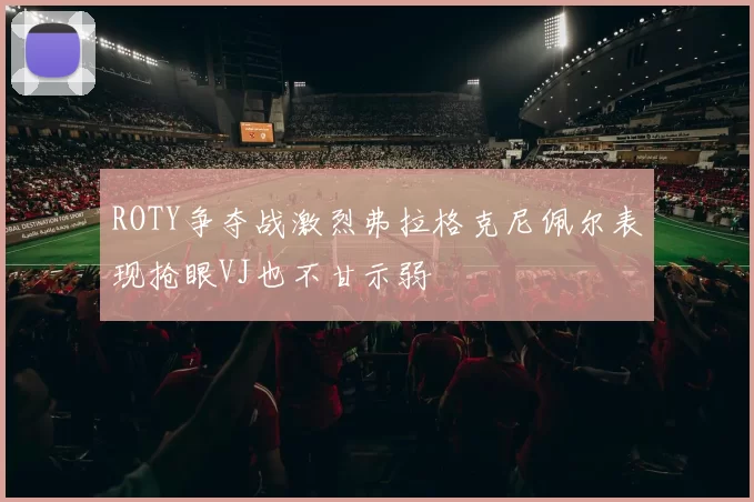 ROTY争夺战激烈弗拉格克尼佩尔表现抢眼VJ也不甘示弱