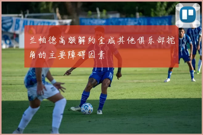 兰帕德高额解约金成其他俱乐部挖角的主要障碍因素